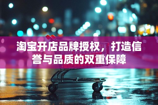 淘宝开店品牌授权，打造信誉与品质的双重保障