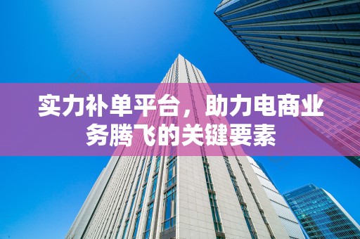 实力补单平台，助力电商业务腾飞的关键要素