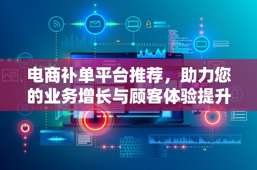 电商补单平台推荐，助力您的业务增长与顾客体验提升