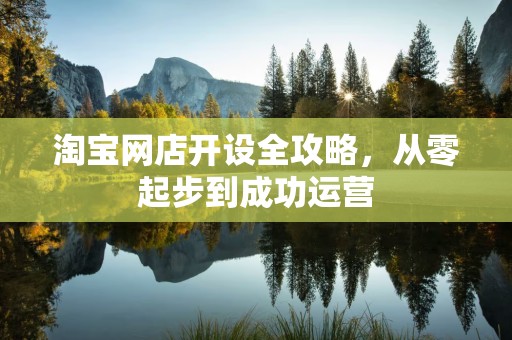 淘宝网店开设全攻略，从零起步到成功运营
