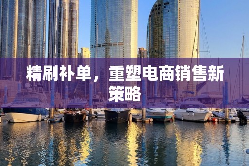 精刷补单，重塑电商销售新策略