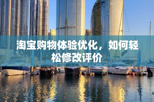 淘宝购物体验优化，如何轻松修改评价