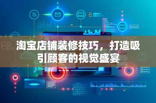 淘宝店铺装修技巧，打造吸引顾客的视觉盛宴