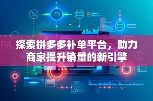 探索拼多多补单平台，助力商家提升销量的新引擎