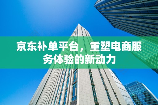 京东补单平台，重塑电商服务体验的新动力