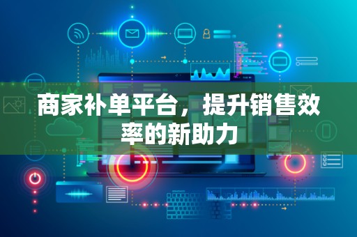 商家补单平台，提升销售效率的新助力