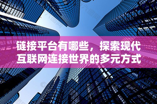 链接平台有哪些，探索现代互联网连接世界的多元方式