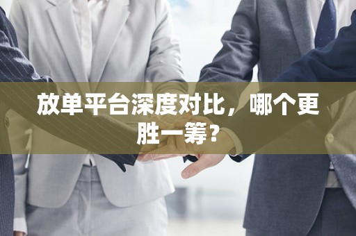放单平台深度对比，哪个更胜一筹？