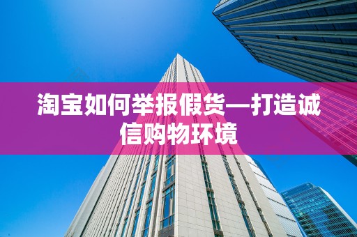 淘宝如何举报假货—打造诚信购物环境