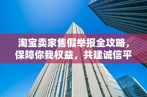 淘宝卖家售假举报全攻略，保障你我权益，共建诚信平台