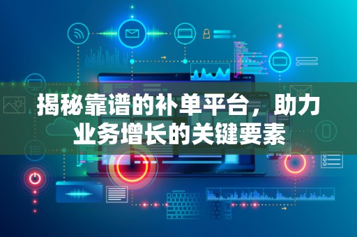 揭秘靠谱的补单平台，助力业务增长的关键要素