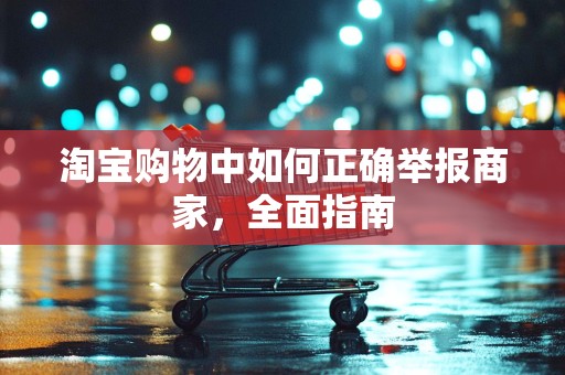 淘宝购物中如何正确举报商家，全面指南