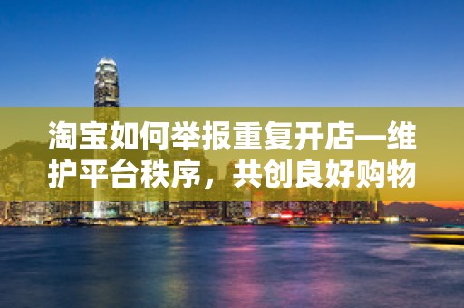 淘宝如何举报重复开店—维护平台秩序，共创良好购物环境
