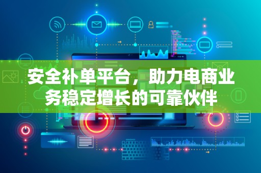 安全补单平台，助力电商业务稳定增长的可靠伙伴