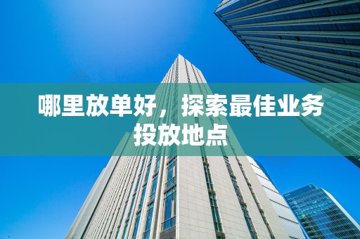 哪里放单好，探索最佳业务投放地点