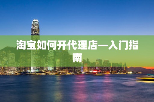 淘宝如何开代理店—入门指南