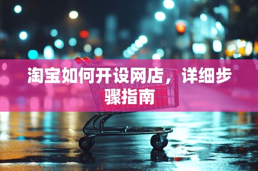 淘宝如何开设网店，详细步骤指南