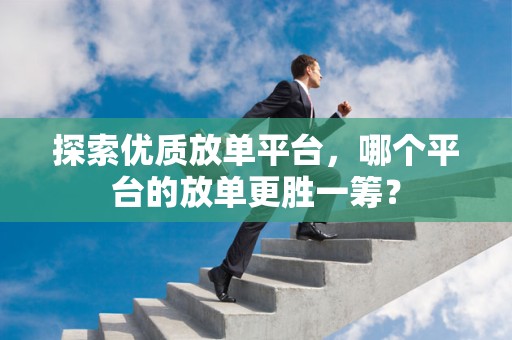 探索优质放单平台，哪个平台的放单更胜一筹？