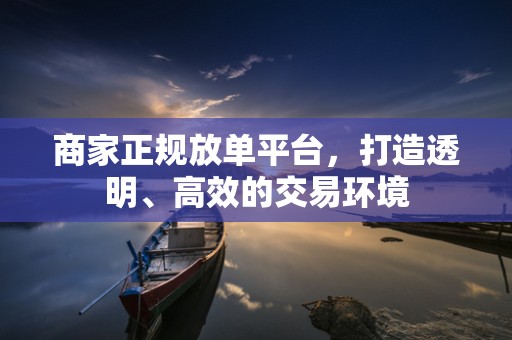 商家正规放单平台，打造透明、高效的交易环境