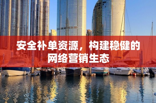 安全补单资源，构建稳健的网络营销生态
