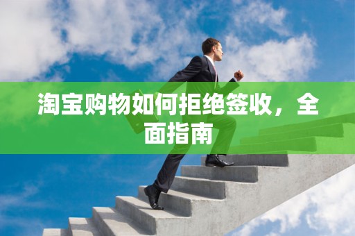 淘宝购物如何拒绝签收，全面指南
