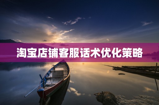 淘宝店铺客服话术优化策略