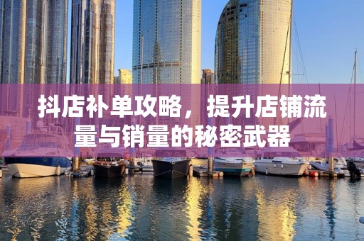 抖店补单攻略，提升店铺流量与销量的秘密武器
