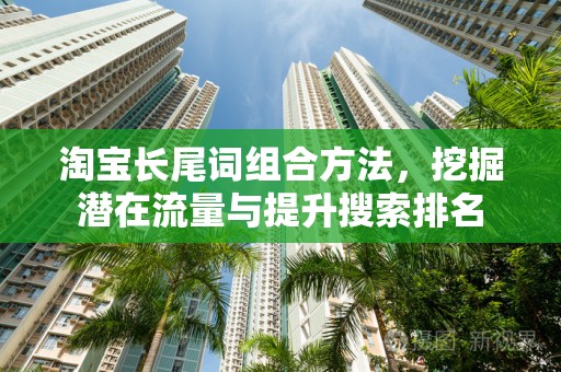 淘宝长尾词组合方法，挖掘潜在流量与提升搜索排名