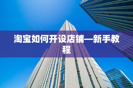 淘宝如何开设店铺—新手教程