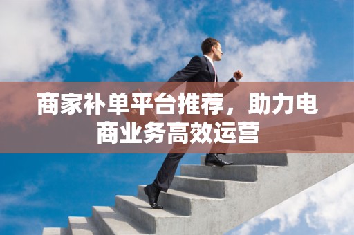 商家补单平台推荐，助力电商业务高效运营