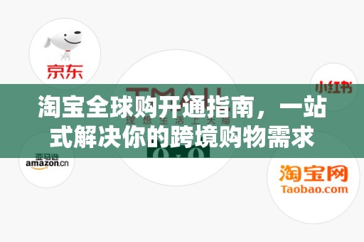 淘宝全球购开通指南，一站式解决你的跨境购物需求