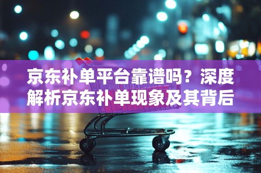 京东补单平台靠谱吗？深度解析京东补单现象及其背后的平台信誉