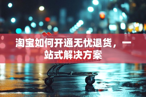 淘宝如何开通无忧退货，一站式解决方案