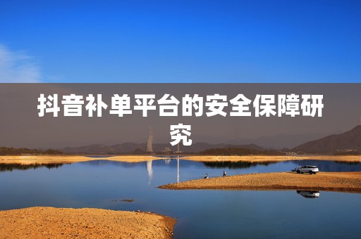 抖音补单平台的安全保障研究