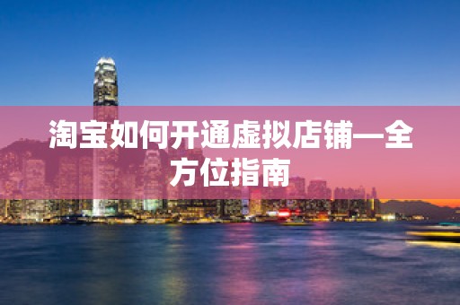 淘宝如何开通虚拟店铺—全方位指南
