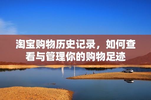 淘宝购物历史记录，如何查看与管理你的购物足迹