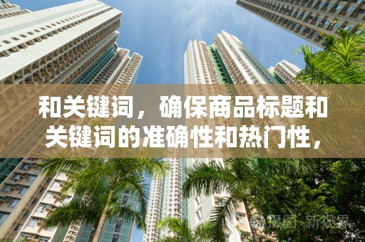 和关键词，确保商品标题和关键词的准确性和热门性，提高搜索排名