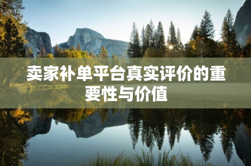卖家补单平台真实评价的重要性与价值