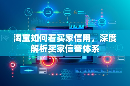 淘宝如何看买家信用，深度解析买家信誉体系