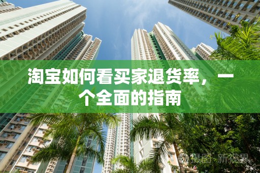 淘宝如何看买家退货率，一个全面的指南