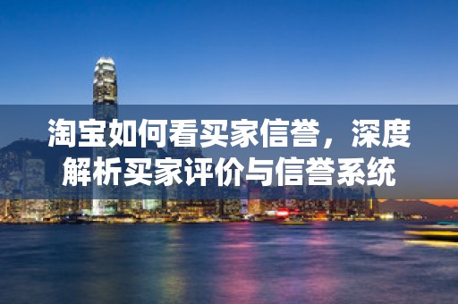 淘宝如何看买家信誉，深度解析买家评价与信誉系统
