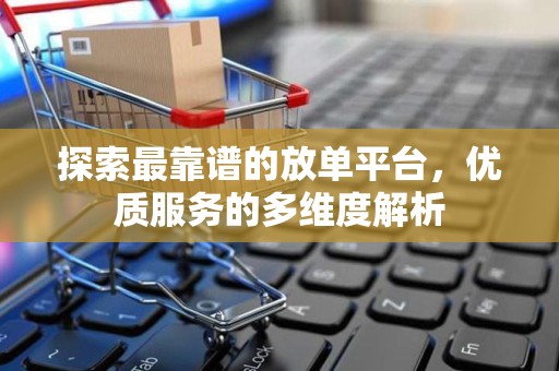 探索最靠谱的放单平台，优质服务的多维度解析