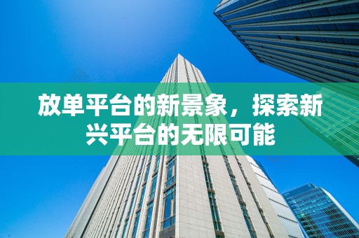 放单平台的新景象，探索新兴平台的无限可能