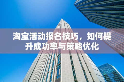 淘宝活动报名技巧，如何提升成功率与策略优化