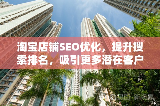 淘宝店铺SEO优化，提升搜索排名，吸引更多潜在客户