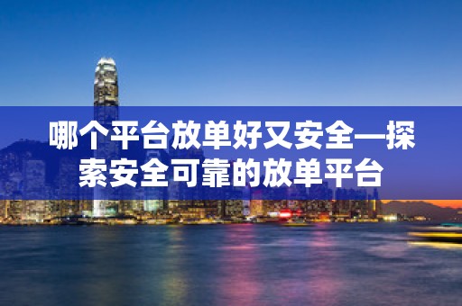 哪个平台放单好又安全—探索安全可靠的放单平台