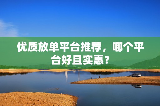 优质放单平台推荐，哪个平台好且实惠？