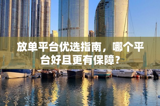 放单平台优选指南，哪个平台好且更有保障？