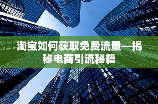 淘宝如何获取免费流量—揭秘电商引流秘籍