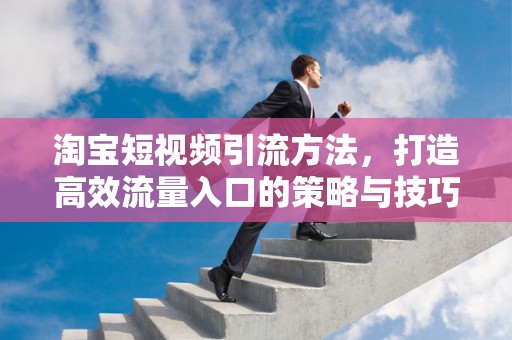 淘宝短视频引流方法，打造高效流量入口的策略与技巧